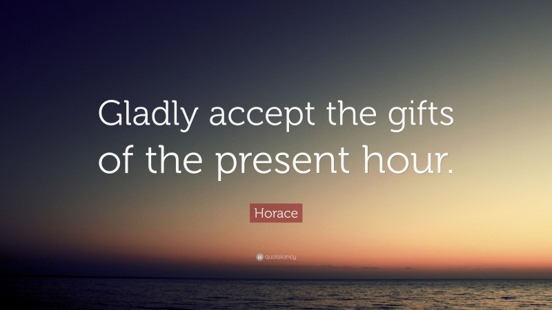 Horace Quote: “Gladly accept the gifts of the present hour.”