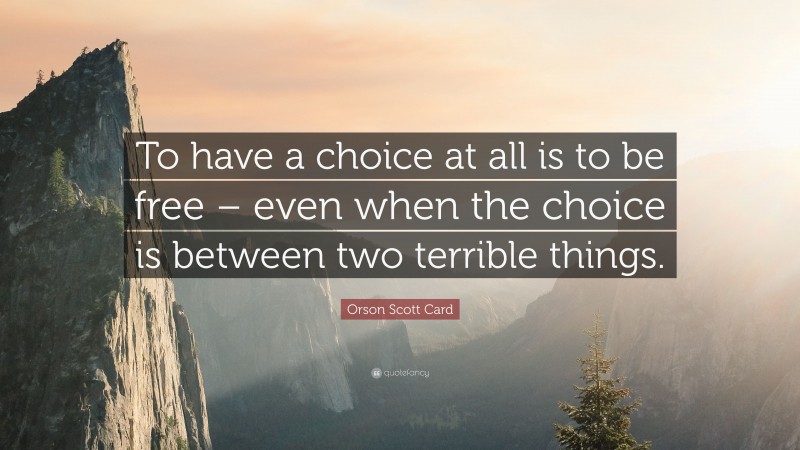 Orson Scott Card Quote: “To have a choice at all is to be free – even when the choice is between two terrible things.”