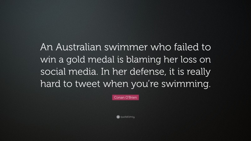 Conan O'Brien Quote: “An Australian swimmer who failed to win a gold medal is blaming her loss on social media. In her defense, it is really hard to tweet when you’re swimming.”