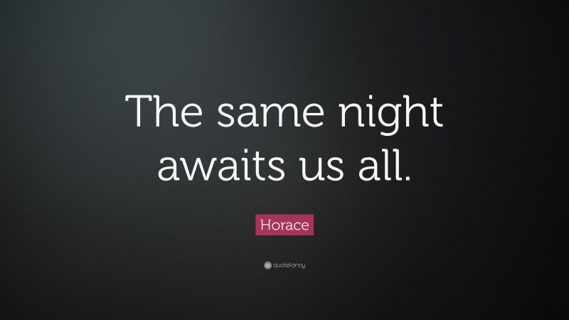 Horace Quote: “The same night awaits us all.”