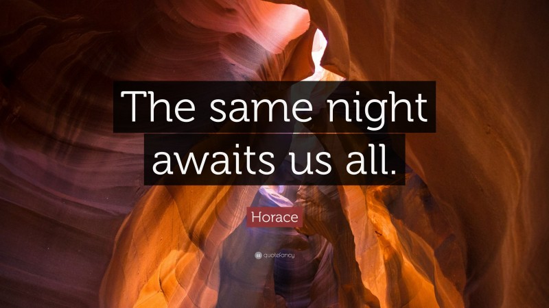 Horace Quote: “The same night awaits us all.”