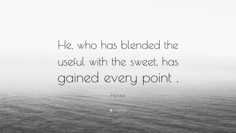 Horace Quote: “He, who has blended the useful with the sweet, has gained every point .”