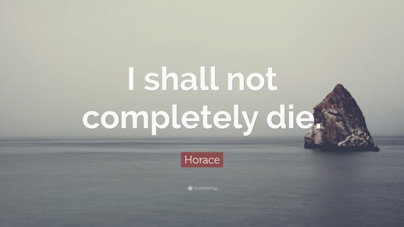 Horace Quote: “I shall not completely die.”