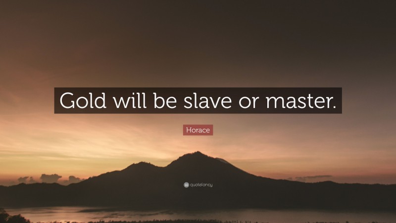 Horace Quote: “Gold will be slave or master.”