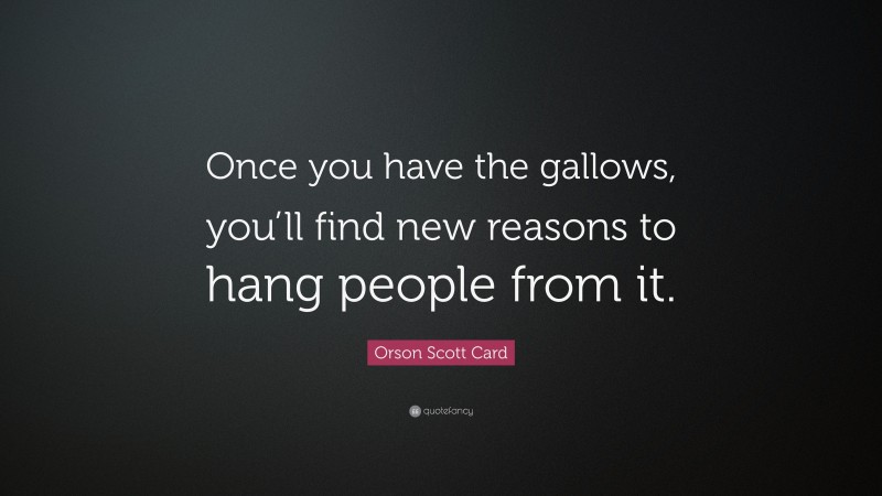 Orson Scott Card Quote: “Once you have the gallows, you’ll find new reasons to hang people from it.”