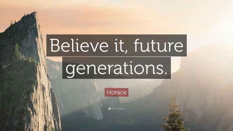 Horace Quote: “Believe it, future generations.”