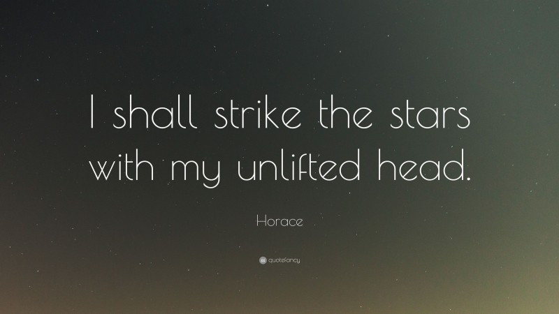 Horace Quote: “I shall strike the stars with my unlifted head.”