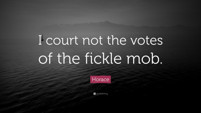 Horace Quote: “I court not the votes of the fickle mob.”