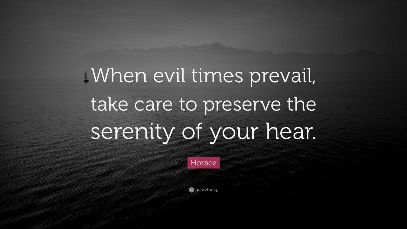 Horace Quote: “When evil times prevail, take care to preserve the serenity of your hear.”