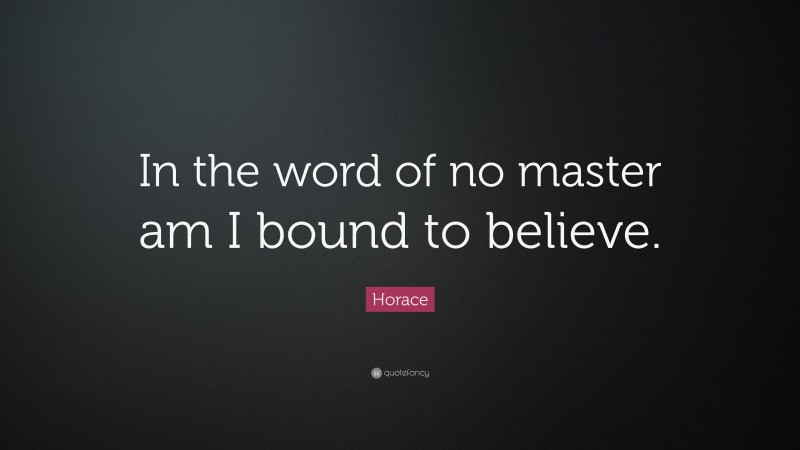 Horace Quote: “In the word of no master am I bound to believe.”