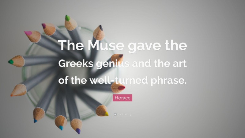 Horace Quote: “The Muse gave the Greeks genius and the art of the well-turned phrase.”