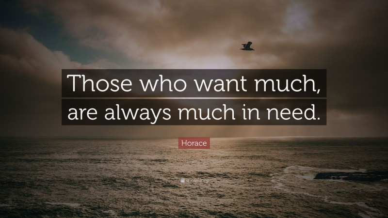 Horace Quote: “Those who want much, are always much in need.”