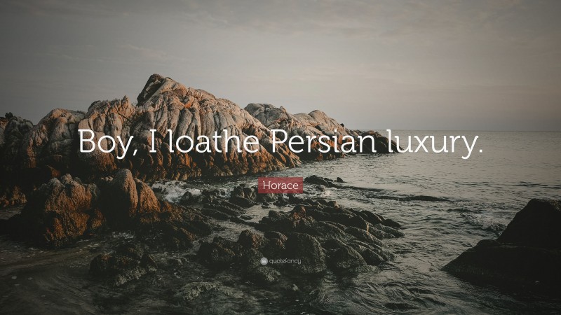 Horace Quote: “Boy, I loathe Persian luxury.”