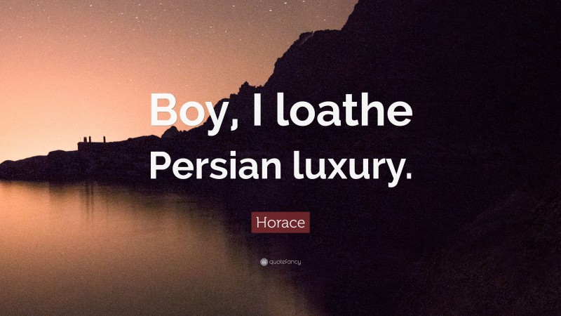 Horace Quote: “Boy, I loathe Persian luxury.”