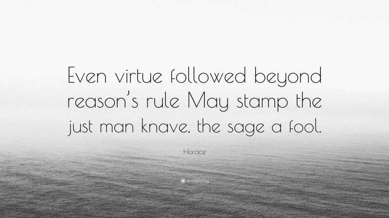 Horace Quote: “Even virtue followed beyond reason’s rule May stamp the just man knave, the sage a fool.”