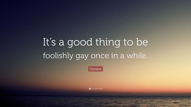 Horace Quote: “It’s a good thing to be foolishly gay once in a while.”