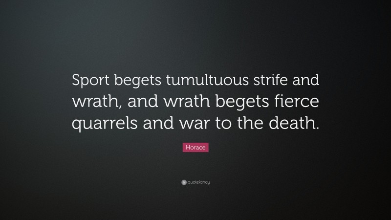 Horace Quote: “Sport begets tumultuous strife and wrath, and wrath begets fierce quarrels and war to the death.”
