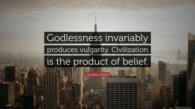 Cynthia Ozick Quote: “Godlessness invariably produces vulgarity. Civilization is the product of belief.”