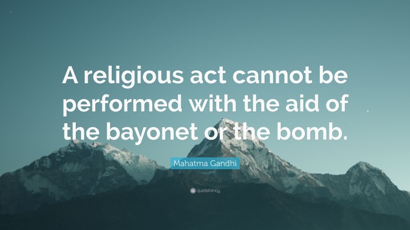 Mahatma Gandhi Quote: “A religious act cannot be performed with the aid of the bayonet or the bomb.”