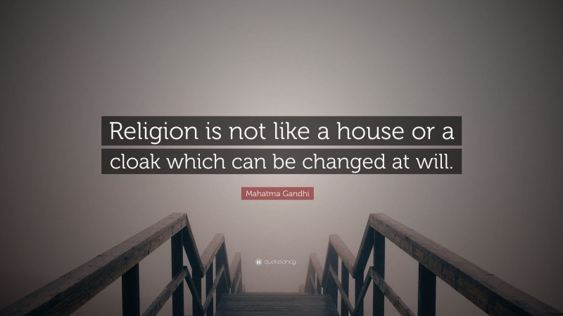 Mahatma Gandhi Quote: “Religion is not like a house or a cloak which can be changed at will.”