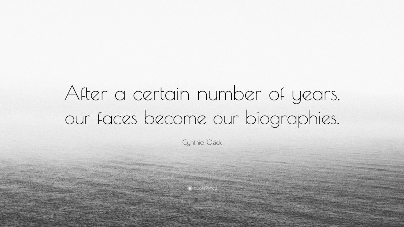 Cynthia Ozick Quote: “After a certain number of years, our faces become our biographies.”