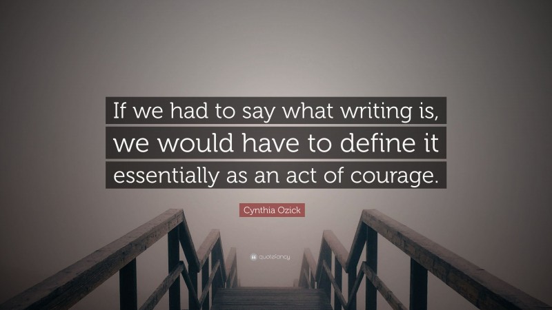 Cynthia Ozick Quote: “If we had to say what writing is, we would have to define it essentially as an act of courage.”