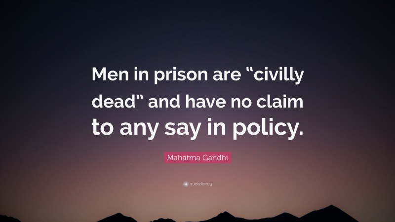 Mahatma Gandhi Quote: “Men in prison are “civilly dead” and have no claim to any say in policy.”
