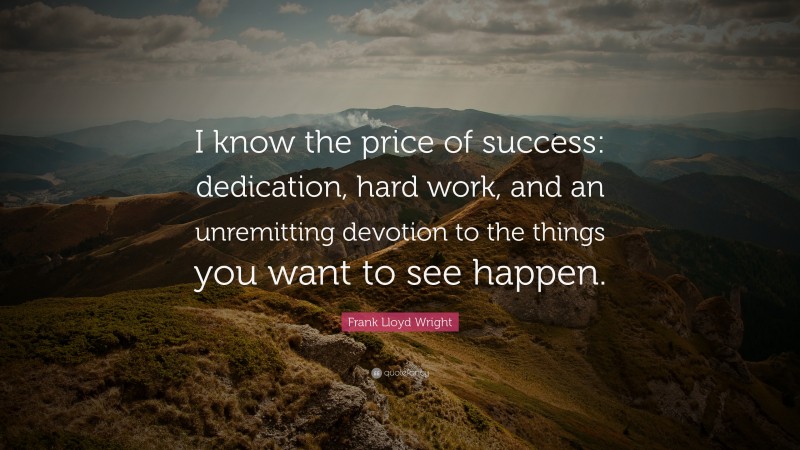 Frank Lloyd Wright Quote: “I know the price of success: dedication, hard work, and an unremitting devotion to the things you want to see happen.”