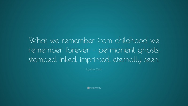Cynthia Ozick Quote: “What we remember from childhood we remember forever – permanent ghosts, stamped, inked, imprinted, eternally seen.”