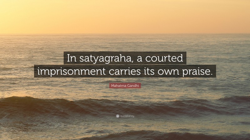 Mahatma Gandhi Quote: “In satyagraha, a courted imprisonment carries its own praise.”