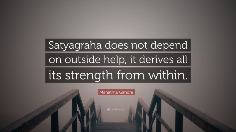 Mahatma Gandhi Quote: “Satyagraha does not depend on outside help, it derives all its strength from within.”