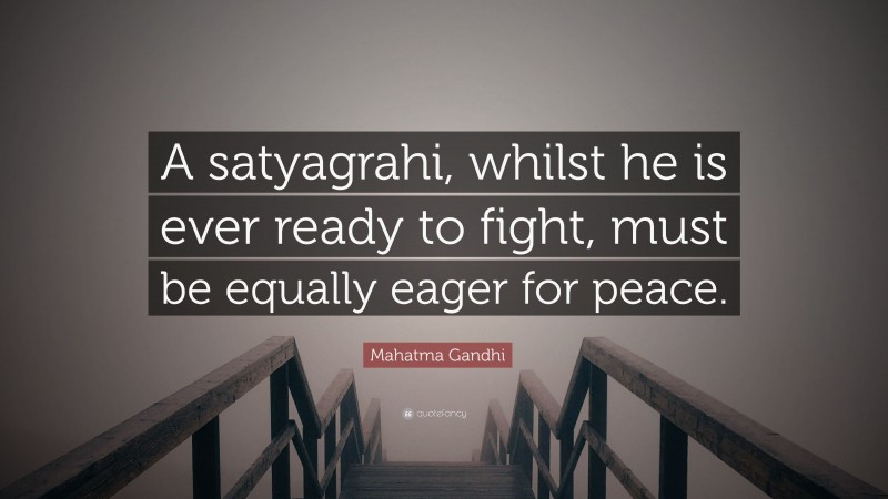 Mahatma Gandhi Quote: “A satyagrahi, whilst he is ever ready to fight, must be equally eager for peace.”