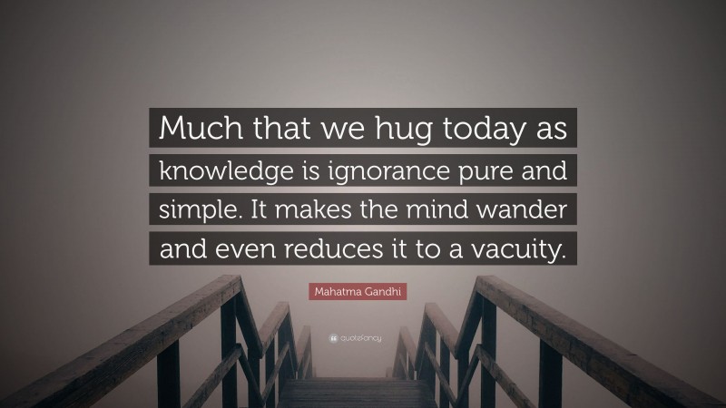 Mahatma Gandhi Quote: “Much that we hug today as knowledge is ignorance pure and simple. It makes the mind wander and even reduces it to a vacuity.”