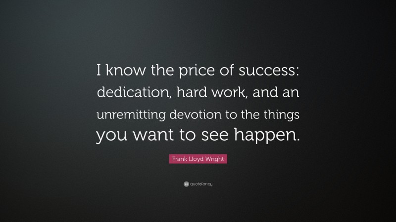 Frank Lloyd Wright Quote: “I know the price of success: dedication, hard work, and an unremitting devotion to the things you want to see happen.”