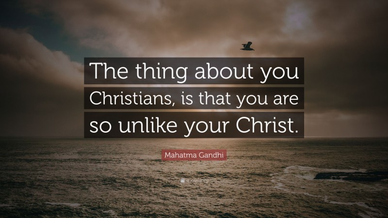 Mahatma Gandhi Quote: “The thing about you Christians, is that you are so unlike your Christ.”