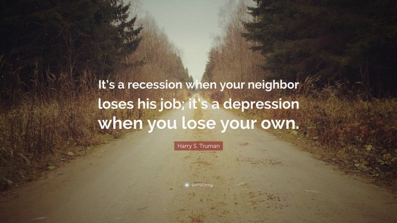 Harry S. Truman Quote: “It’s a recession when your neighbor loses his job; it’s a depression when you lose your own.”
