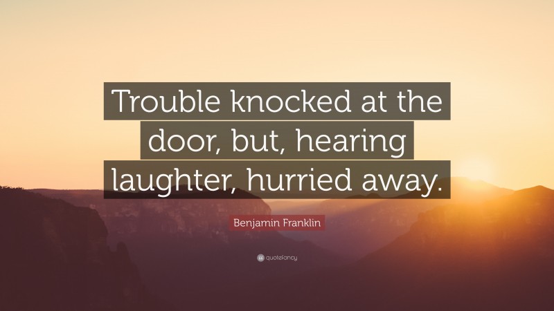 Benjamin Franklin Quote: “Trouble knocked at the door, but, hearing laughter, hurried away.”