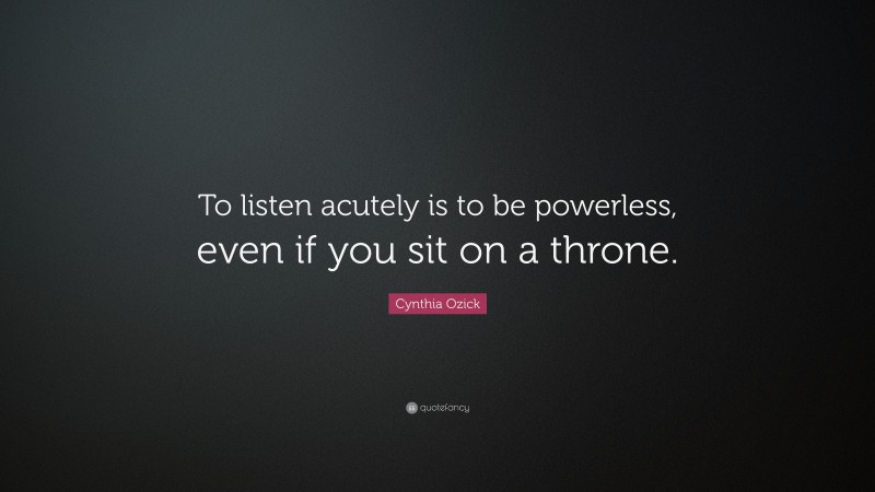 Cynthia Ozick Quote: “To listen acutely is to be powerless, even if you sit on a throne.”