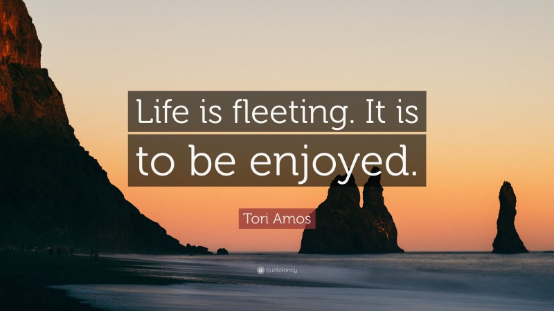 Tori Amos Quote: “Life is fleeting. It is to be enjoyed.”