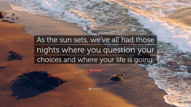 Tori Amos Quote: “As the sun sets, we’ve all had those nights where you question your choices and where your life is going.”