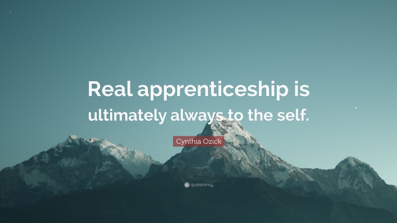 Cynthia Ozick Quote: “Real apprenticeship is ultimately always to the self.”