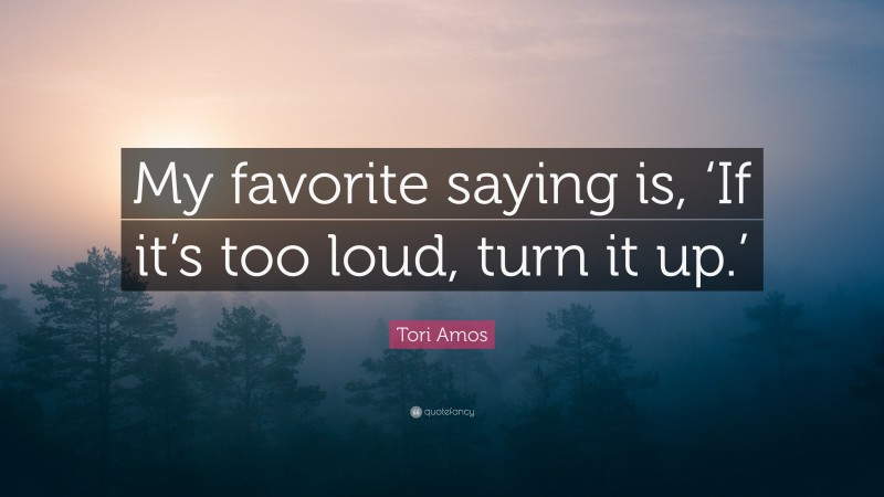 Tori Amos Quote: “My favorite saying is, ‘If it’s too loud, turn it up.’”