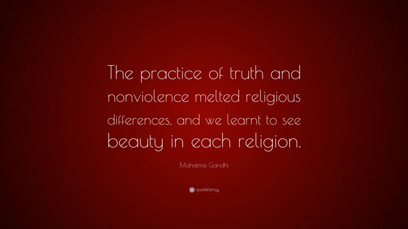 Mahatma Gandhi Quote: “The practice of truth and nonviolence melted religious differences, and we learnt to see beauty in each religion.”