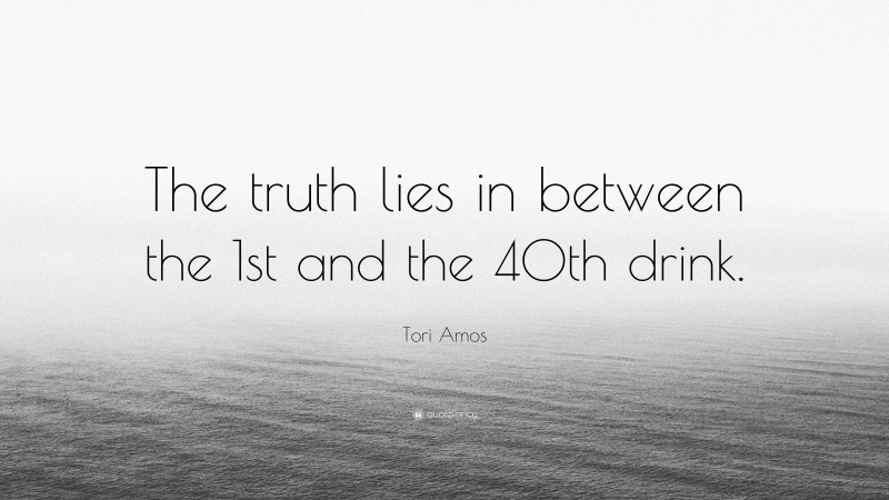 Tori Amos Quote: “The truth lies in between the 1st and the 40th drink.”