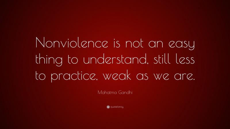 Mahatma Gandhi Quote: “Nonviolence is not an easy thing to understand, still less to practice, weak as we are.”