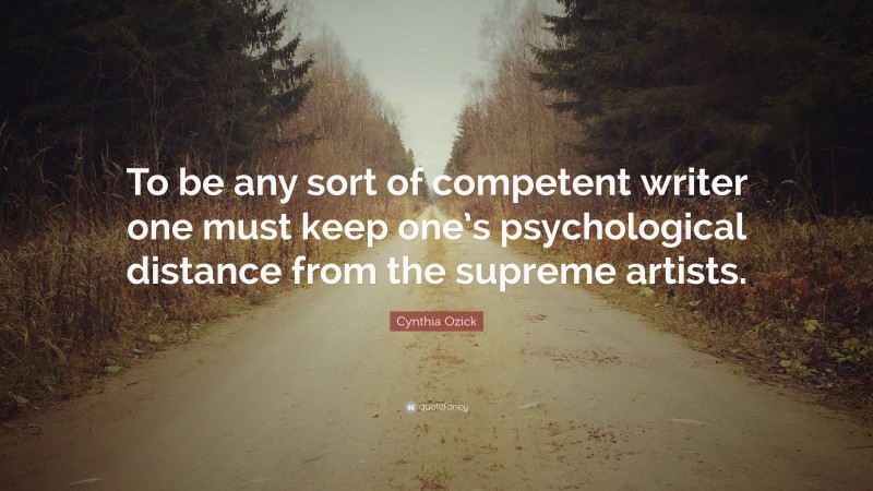 Cynthia Ozick Quote: “To be any sort of competent writer one must keep one’s psychological distance from the supreme artists.”
