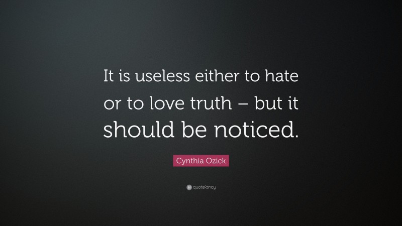 Cynthia Ozick Quote: “It is useless either to hate or to love truth – but it should be noticed.”