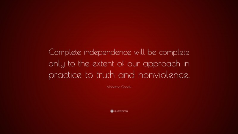 Mahatma Gandhi Quote: “Complete independence will be complete only to the extent of our approach in practice to truth and nonviolence.”