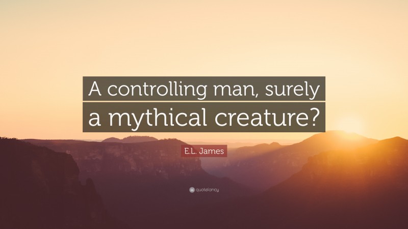 E.L. James Quote: “A controlling man, surely a mythical creature?”