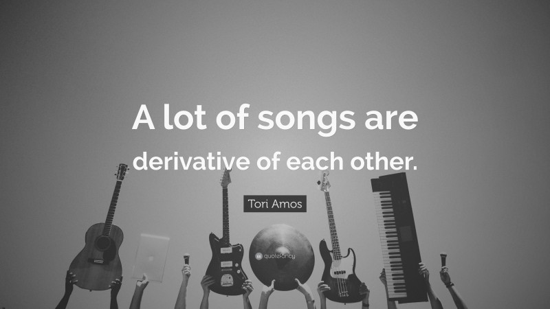 Tori Amos Quote: “A lot of songs are derivative of each other.”